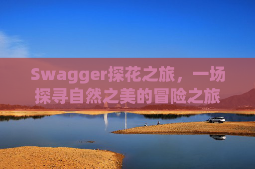 Swagger探花之旅,一场探寻自然之美的冒险之旅