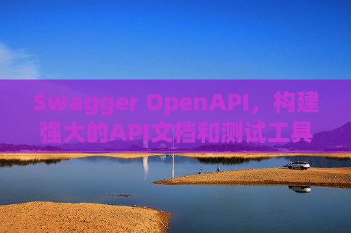 Swagger OpenAPI,构建强大的API文档和测试工具